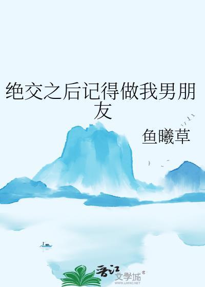 绝交之后记得做我男朋友by鱼曦草番外