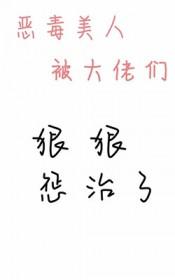 恶毒美人被大佬们狠狠惩治了大结局