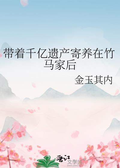 带着千亿遗产寄养在竹马家后晋江