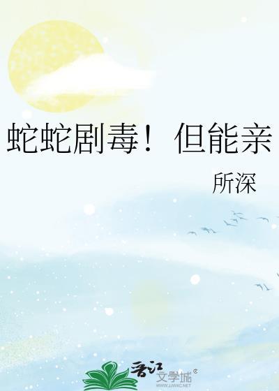 蛇蛇剧毒但能亲免费阅读